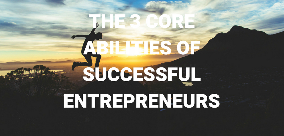 The 3 Core Abilities of Successful Entrepreneurs
